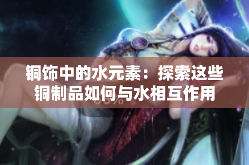 铜饰中的水元素：探索这些铜制品如何与水相互作用