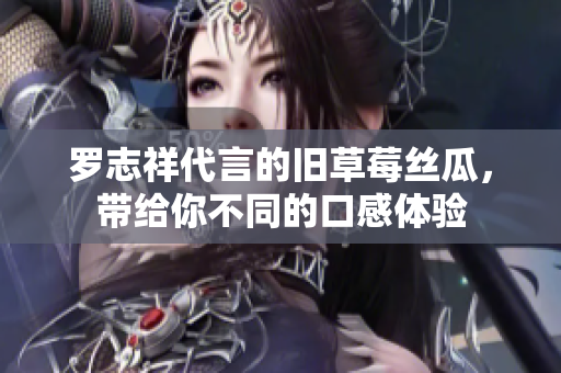 罗志祥代言的旧草莓丝瓜，带给你不同的口感体验
