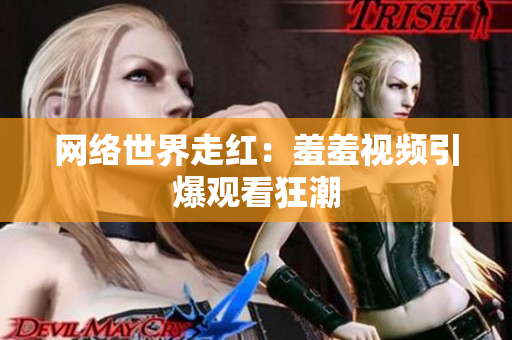 网络世界走红：羞羞视频引爆观看狂潮