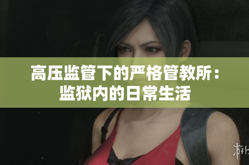 高压监管下的严格管教所：监狱内的日常生活