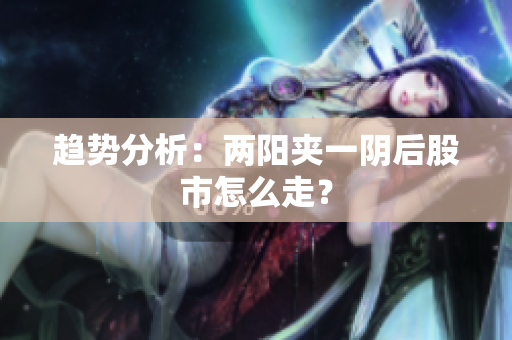 趋势分析：两阳夹一阴后股市怎么走？