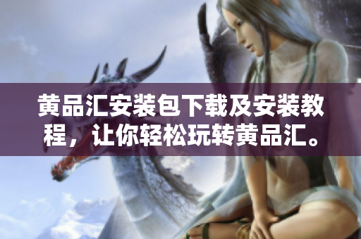 黄品汇安装包下载及安装教程，让你轻松玩转黄品汇。