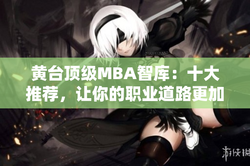 黄台顶级MBA智库：十大推荐，让你的职业道路更加顺畅