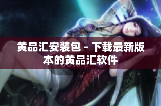 黄品汇安装包 - 下载最新版本的黄品汇软件