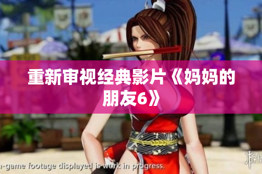 重新审视经典影片《妈妈的朋友6》