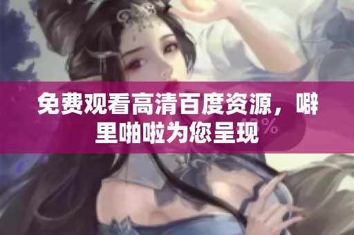 免费观看高清百度资源，噼里啪啦为您呈现