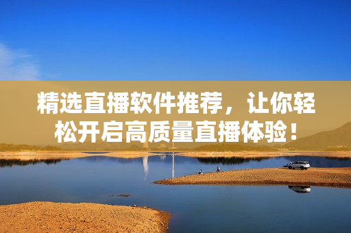 精选直播软件推荐，让你轻松开启高质量直播体验！