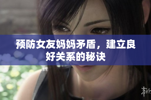 预防女友妈妈矛盾，建立良好关系的秘诀