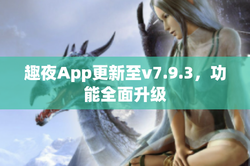 趣夜App更新至v7.9.3，功能全面升级