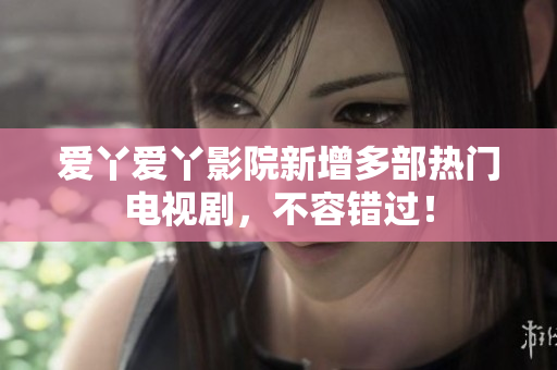 爱丫爱丫影院新增多部热门电视剧，不容错过！