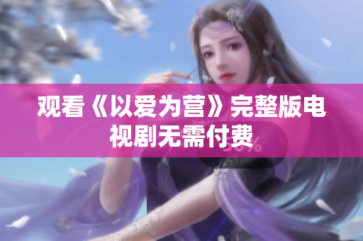 观看《以爱为营》完整版电视剧无需付费