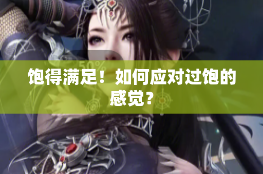 饱得满足！如何应对过饱的感觉？