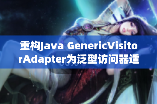 重构Java GenericVisitorAdapter为泛型访问器适配器