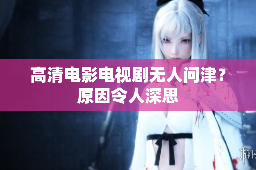 高清电影电视剧无人问津？原因令人深思