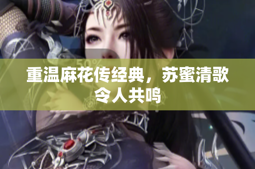重温麻花传经典，苏蜜清歌令人共鸣
