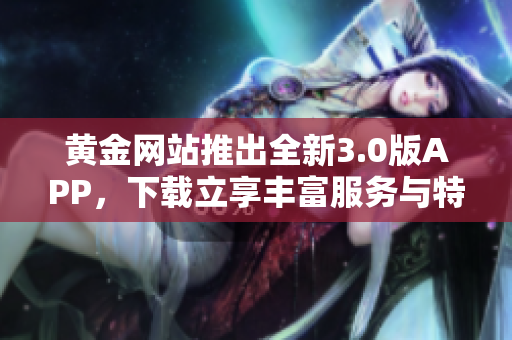 黄金网站推出全新3.0版APP，下载立享丰富服务与特惠礼遇