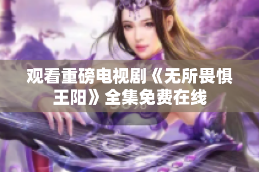 观看重磅电视剧《无所畏惧王阳》全集免费在线