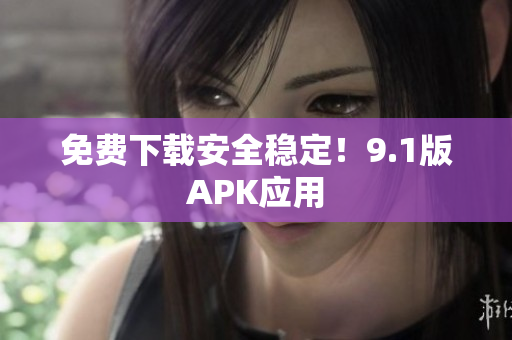 免费下载安全稳定！9.1版APK应用