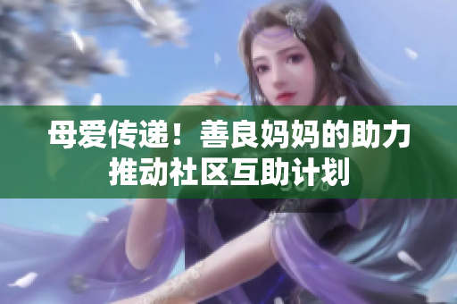 母爱传递！善良妈妈的助力推动社区互助计划