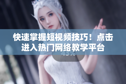 快速掌握短视频技巧！点击进入热门网络教学平台