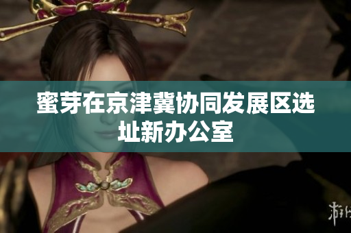 蜜芽在京津冀协同发展区选址新办公室