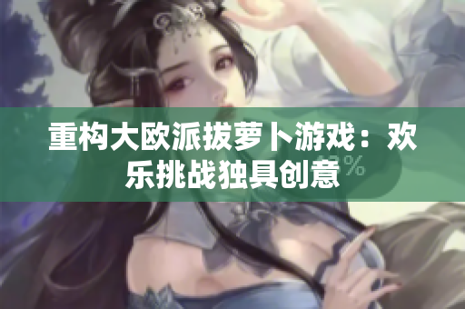 重构大欧派拔萝卜游戏：欢乐挑战独具创意