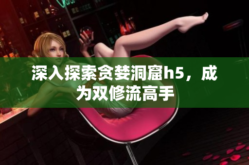 深入探索贪婪洞窟h5，成为双修流高手
