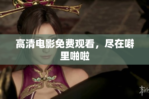 高清电影免费观看，尽在噼里啪啦