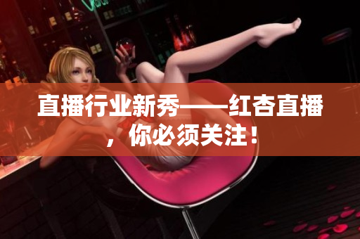 直播行业新秀——红杏直播，你必须关注！