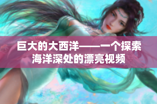 巨大的大西洋——一个探索海洋深处的漂亮视频