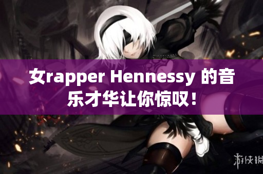 女rapper Hennessy 的音乐才华让你惊叹！