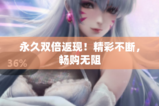 永久双倍返现！精彩不断，畅购无阻