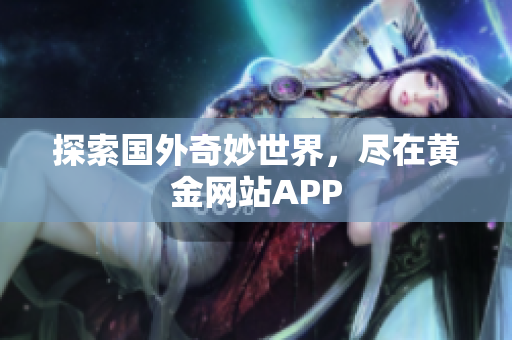 探索国外奇妙世界，尽在黄金网站APP