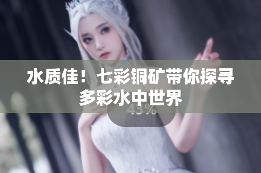 水质佳！七彩铜矿带你探寻多彩水中世界