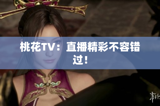 桃花TV：直播精彩不容错过！