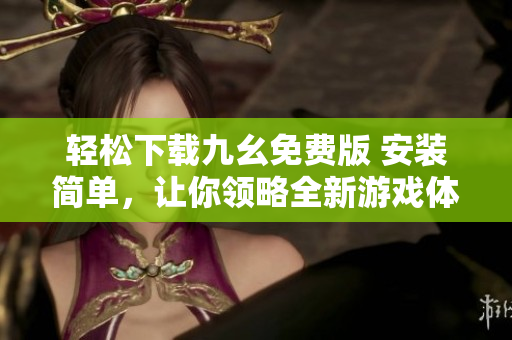 轻松下载九幺免费版 安装简单，让你领略全新游戏体验