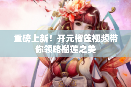 重磅上新！开元榴莲视频带你领略榴莲之美