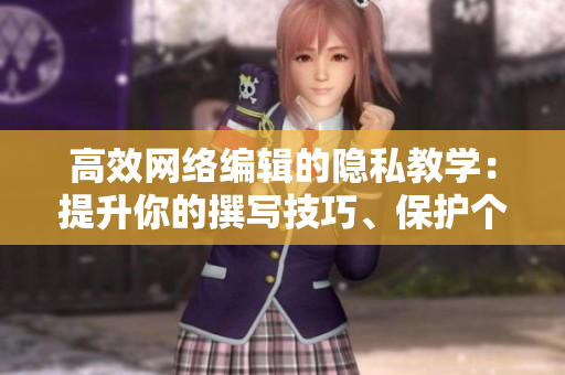高效网络编辑的隐私教学：提升你的撰写技巧、保护个人信息。