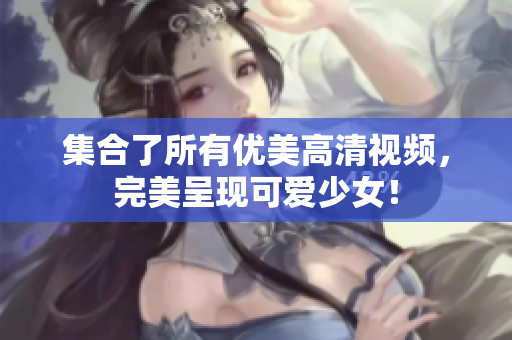 集合了所有优美高清视频，完美呈现可爱少女！