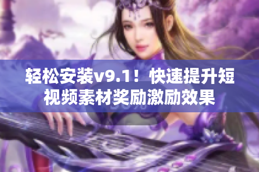 轻松安装v9.1！快速提升短视频素材奖励激励效果