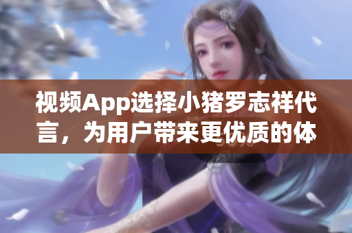 视频App选择小猪罗志祥代言，为用户带来更优质的体验
