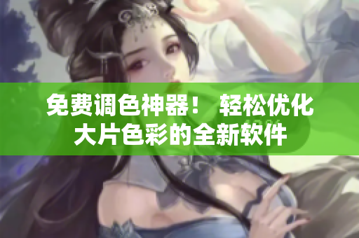 免费调色神器！ 轻松优化大片色彩的全新软件