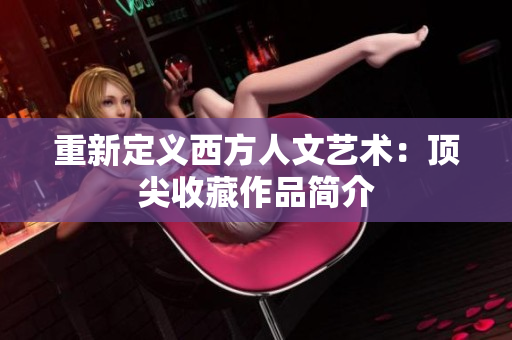 重新定义西方人文艺术：顶尖收藏作品简介