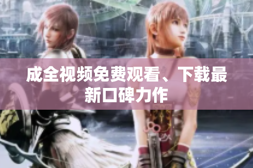 成全视频免费观看、下载最新口碑力作