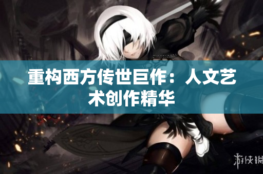 重构西方传世巨作：人文艺术创作精华