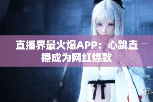 直播界最火爆APP：心跳直播成为网红爆款