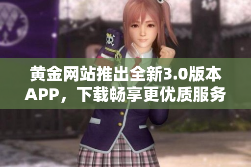 黄金网站推出全新3.0版本APP，下载畅享更优质服务
