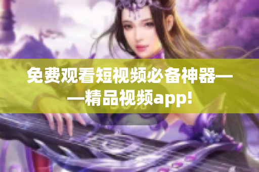 免费观看短视频必备神器——精品视频app!