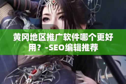黄冈地区推广软件哪个更好用？-SEO编辑推荐