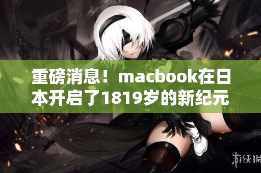 重磅消息！macbook在日本开启了1819岁的新纪元